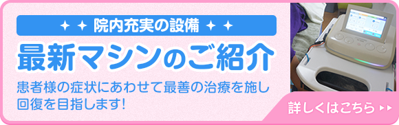 院内充実の設備、最新マシンのご紹介「患者様の症状にあわせて最善の治療を施し回復を目指します！」