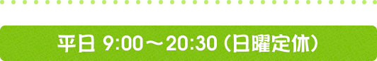 平日9：00～20：30（日曜定休）