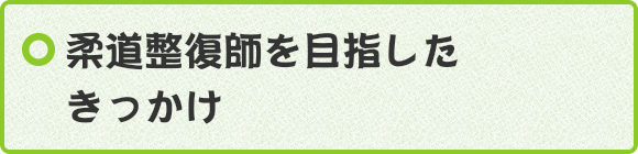 柔道整復師を目指したきっかけ